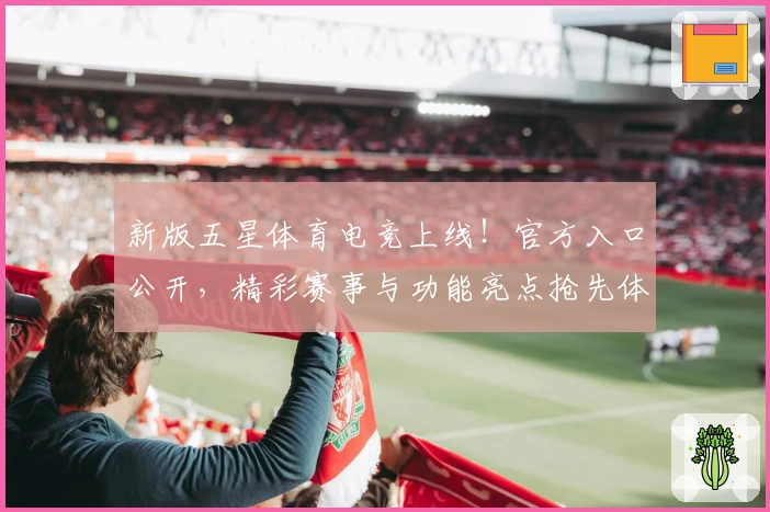 新版五星体育电竞上线!官方入口公开,精彩赛事与功能亮点抢先体验