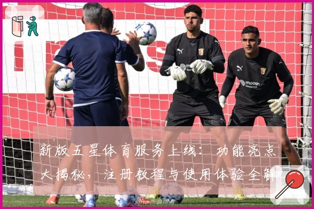 新版五星体育服务上线：功能亮点大揭秘，注册教程与使用体验全解析