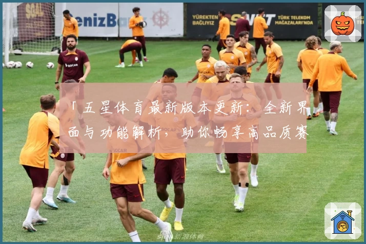 「五星体育最新版本更新：全新界面与功能解析，助你畅享高品质赛事观看体验」