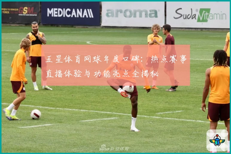 五星体育网球年度口碑：热点赛事直播体验与功能亮点全揭秘