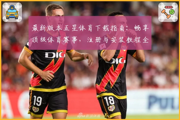 最新版本五星体育下载指南:畅享顶级体育赛事,注册与安装教程全解析