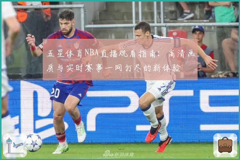 五星体育NBA直播观看指南：高清画质与实时赛事一网打尽的新体验