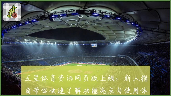 五星体育资讯网页版上线，新人指南带你快速了解功能亮点与使用体验