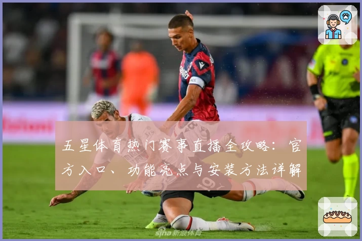 五星体育热门赛事直播全攻略：官方入口、功能亮点与安装方法详解