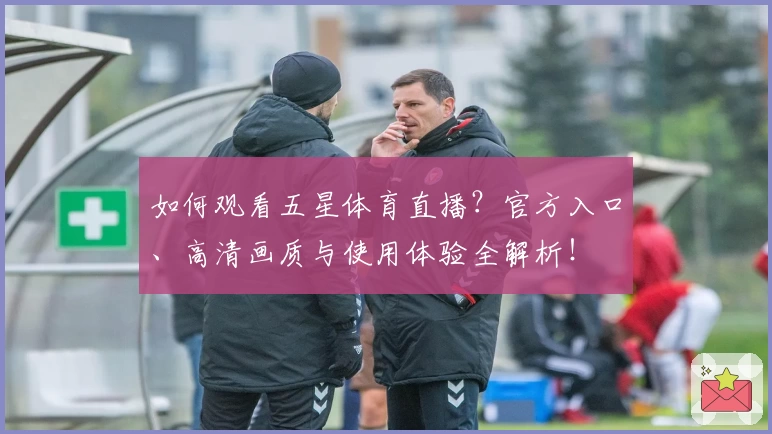 如何观看五星体育直播？官方入口、高清画质与使用体验全解析！