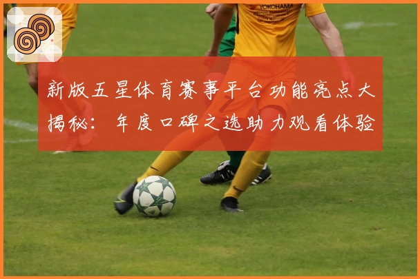 新版五星体育赛事平台功能亮点大揭秘：年度口碑之选助力观看体验升级