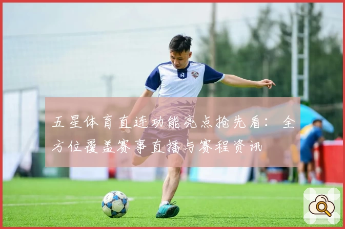 五星体育直连功能亮点抢先看：全方位覆盖赛事直播与赛程资讯