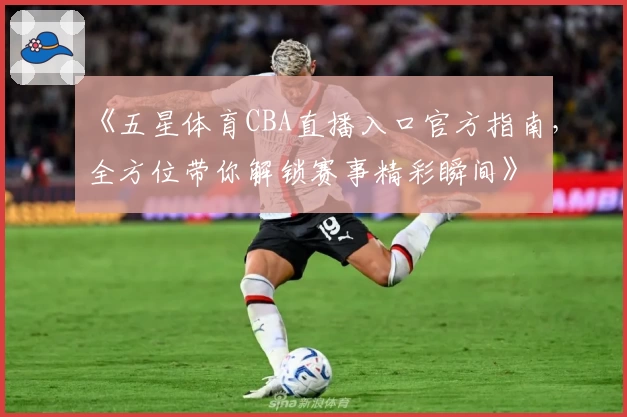 《五星体育CBA直播入口官方指南，全方位带你解锁赛事精彩瞬间》