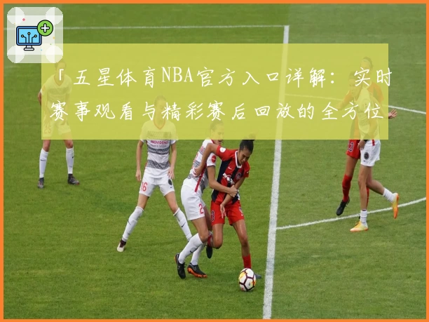 「五星体育NBA官方入口详解:实时赛事观看与精彩赛后回放的全方位体验」