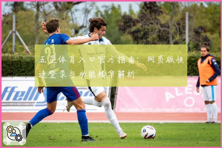 五星体育入口官方指南：网页版快速登录与功能精华解析