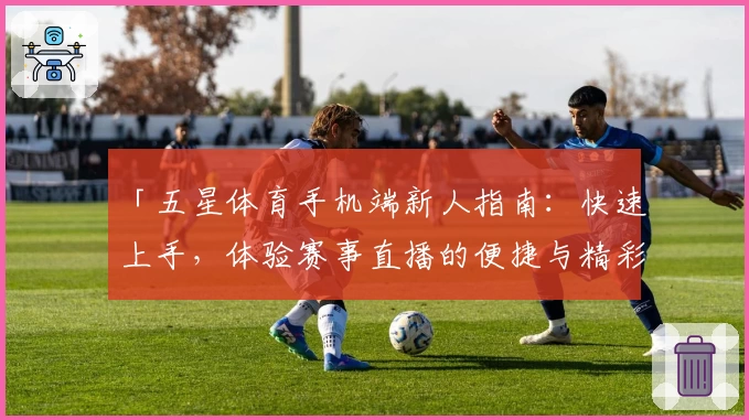 「五星体育手机端新人指南：快速上手，体验赛事直播的便捷与精彩」