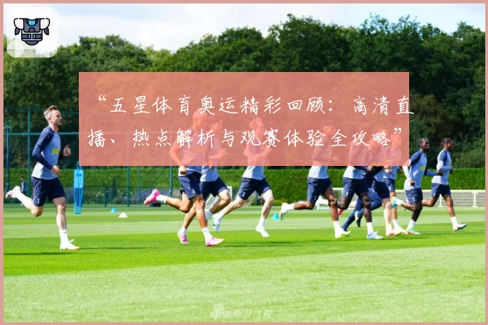 “五星体育奥运精彩回顾：高清直播、热点解析与观赛体验全攻略”