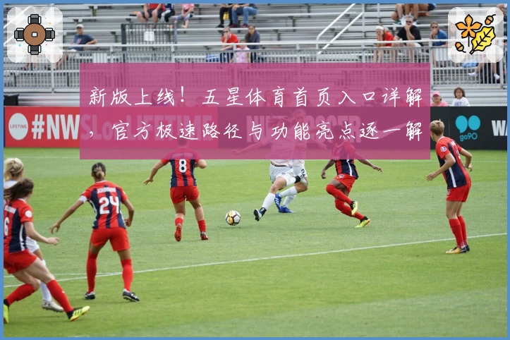 新版上线!五星体育首页入口详解,官方极速路径与功能亮点逐一解析