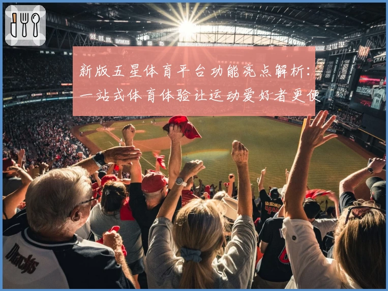 新版五星体育平台功能亮点解析:一站式体育体验让运动爱好者更便捷