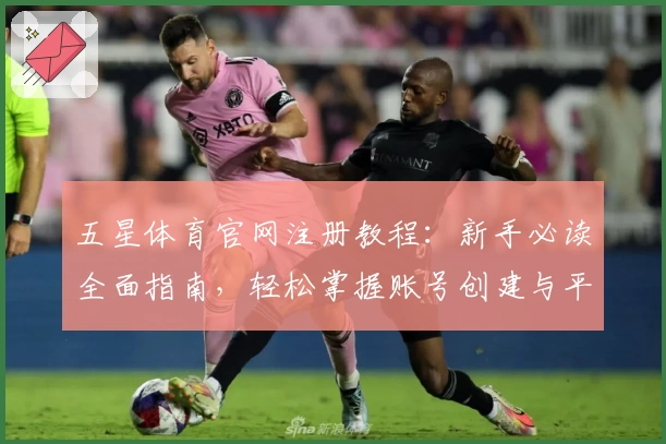 五星体育官网注册教程：新手必读全面指南，轻松掌握账号创建与平台操作技巧