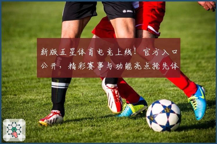 新版五星体育电竞上线!官方入口公开,精彩赛事与功能亮点抢先体验