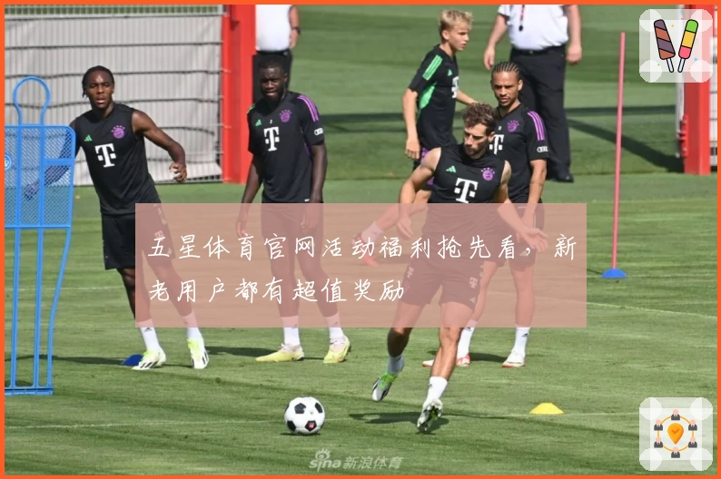 五星体育官网活动福利抢先看，新老用户都有超值奖励