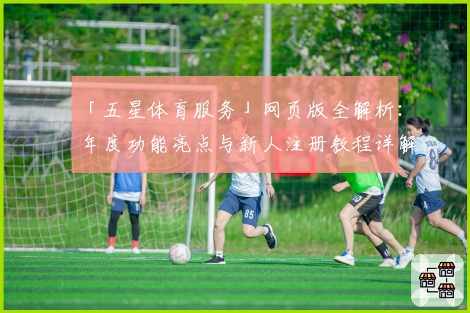 「五星体育服务」网页版全解析：年度功能亮点与新人注册教程详解