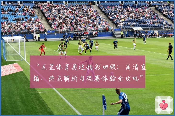 “五星体育奥运精彩回顾：高清直播、热点解析与观赛体验全攻略”