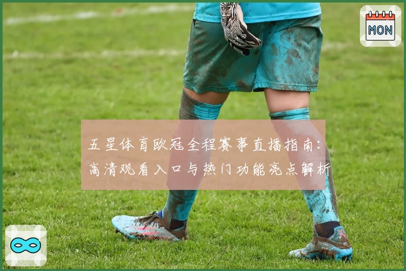 五星体育欧冠全程赛事直播指南：高清观看入口与热门功能亮点解析