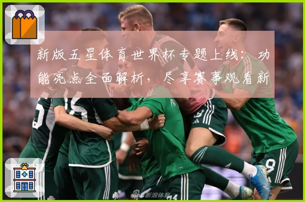 新版五星体育世界杯专题上线：功能亮点全面解析，尽享赛事观看新体验