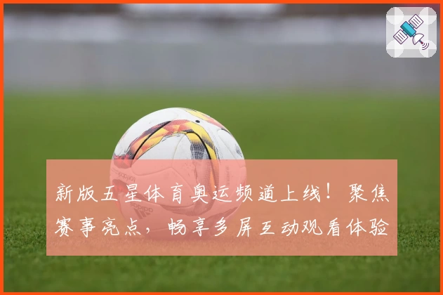 新版五星体育奥运频道上线！聚焦赛事亮点，畅享多屏互动观看体验