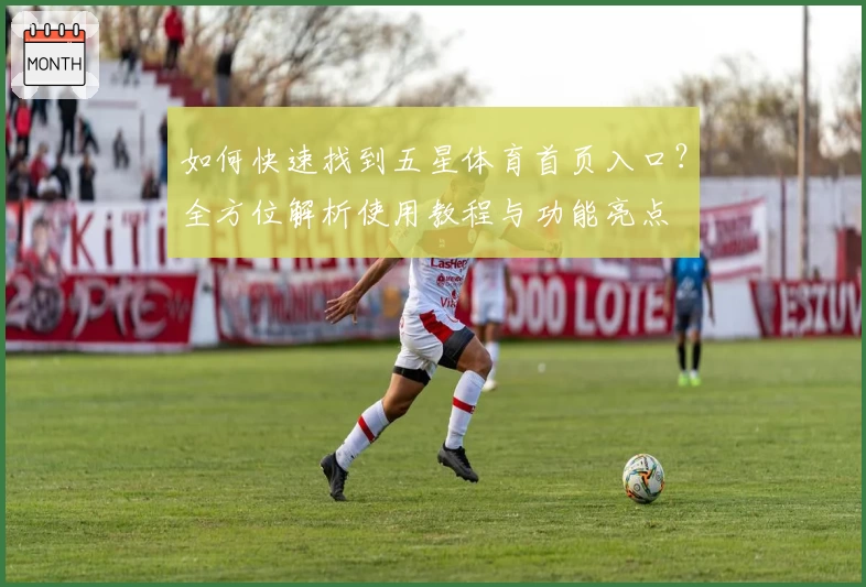 如何快速找到五星体育首页入口？全方位解析使用教程与功能亮点‍