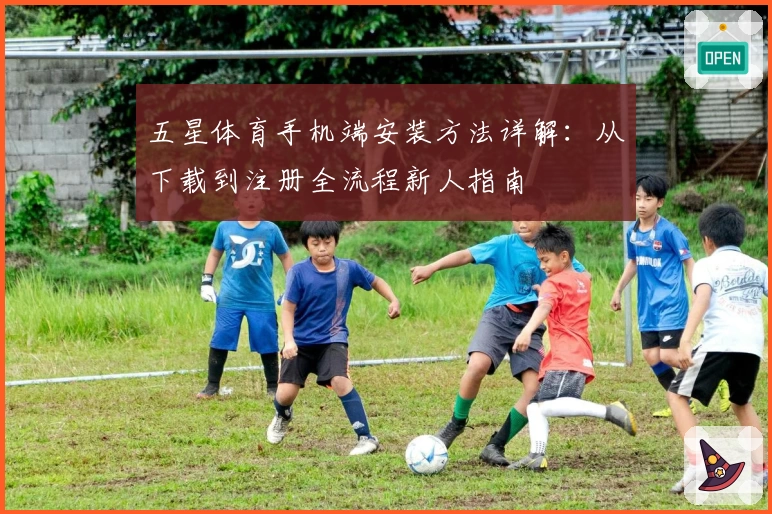 五星体育手机端安装方法详解：从下载到注册全流程新人指南