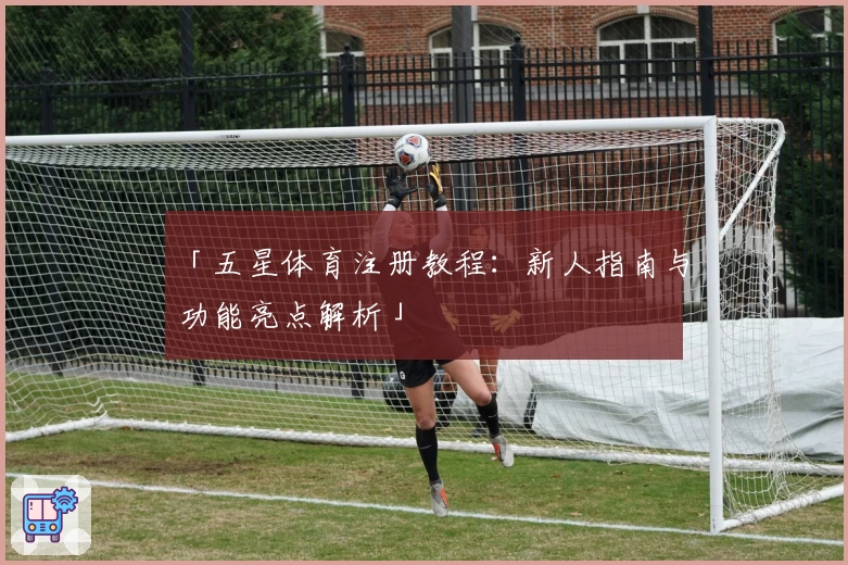 「五星体育注册教程：新人指南与功能亮点解析」