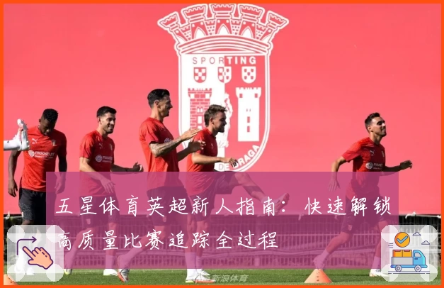 五星体育英超新人指南：快速解锁高质量比赛追踪全过程