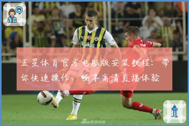 五星体育官方电脑版安装教程：带你快速操作，畅享高清直播体验
