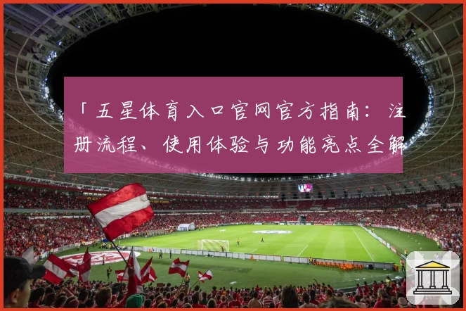 「五星体育入口官网官方指南：注册流程、使用体验与功能亮点全解析」