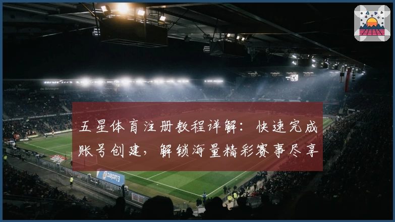 五星体育注册教程详解：快速完成账号创建，解锁海量精彩赛事尽享体验
