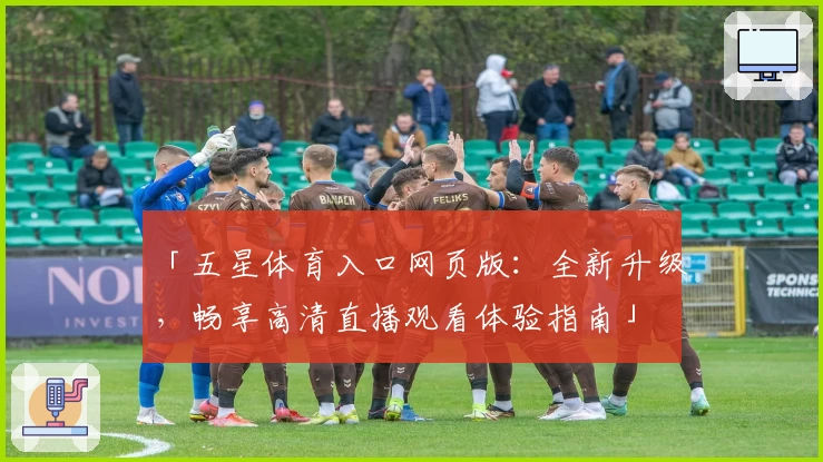 「五星体育入口网页版：全新升级，畅享高清直播观看体验指南」