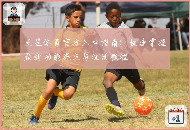 五星体育官方入口指南：快速掌握最新功能亮点与注册教程