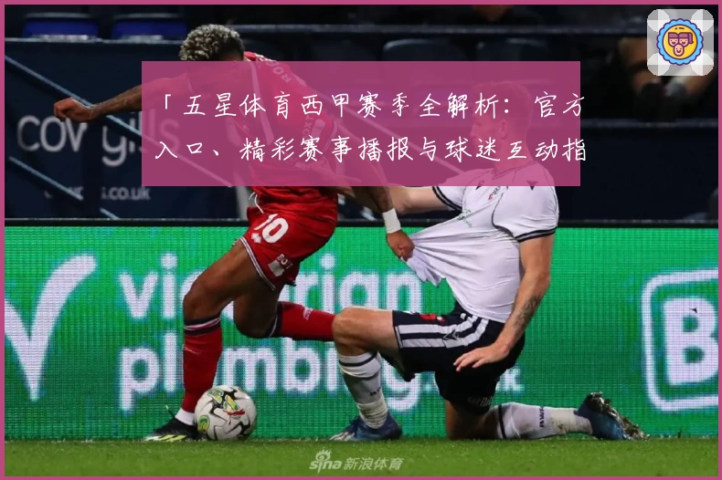「五星体育西甲赛季全解析：官方入口、精彩赛事播报与球迷互动指南」