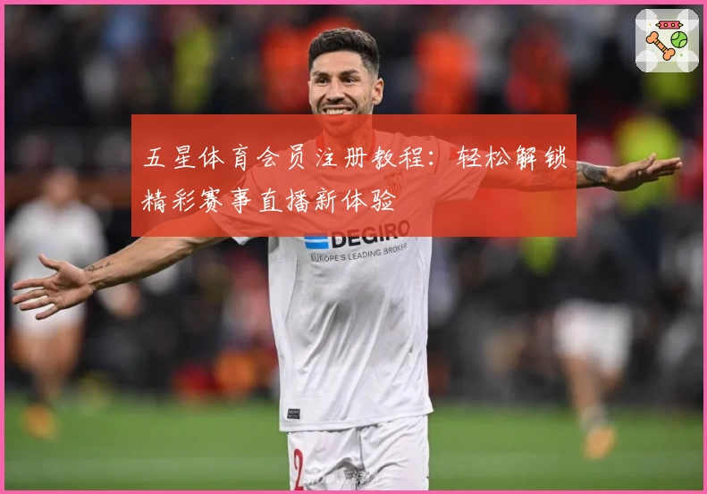 五星体育会员注册教程:轻松解锁精彩赛事直播新体验