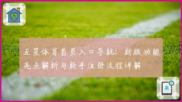 五星体育首页入口导航：新版功能亮点解析与新手注册流程详解