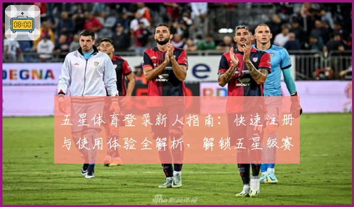 五星体育登录新人指南：快速注册与使用体验全解析，解锁五星级赛事观看新体验