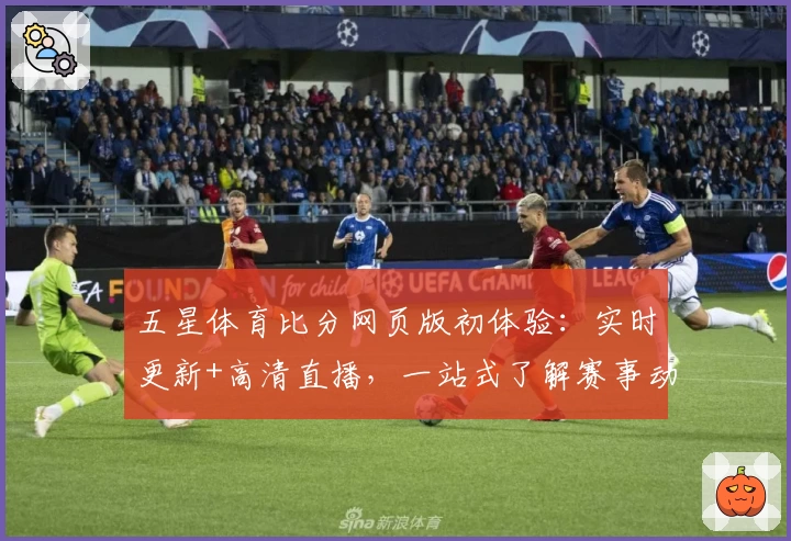 五星体育比分网页版初体验：实时更新+高清直播，一站式了解赛事动态