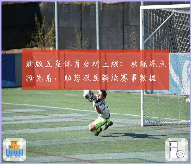 新版五星体育分析上线：功能亮点抢先看，助您深度解读赛事数据