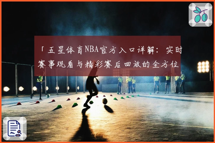 「五星体育NBA官方入口详解：实时赛事观看与精彩赛后回放的全方位体验」