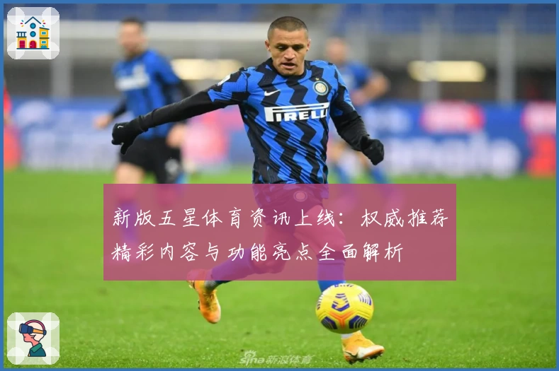 新版五星体育资讯上线：权威推荐精彩内容与功能亮点全面解析