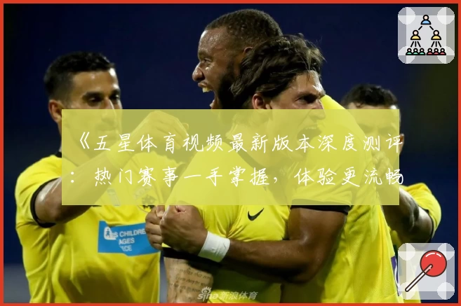 《五星体育视频最新版本深度测评：热门赛事一手掌握，体验更流畅》