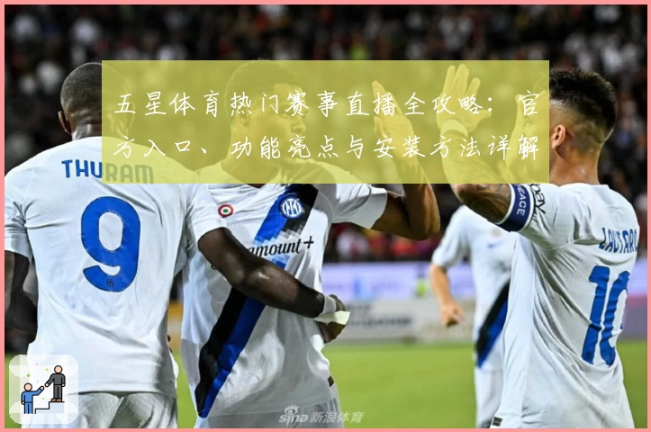 五星体育热门赛事直播全攻略：官方入口、功能亮点与安装方法详解