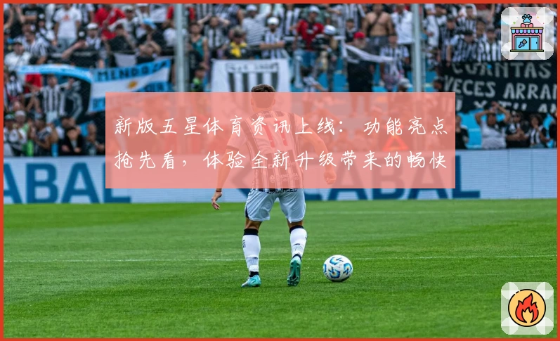 新版五星体育资讯上线：功能亮点抢先看，体验全新升级带来的畅快阅读
