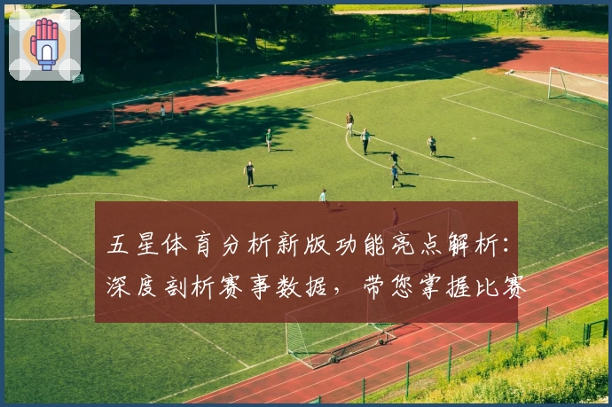 五星体育分析新版功能亮点解析：深度剖析赛事数据，带您掌握比赛关键