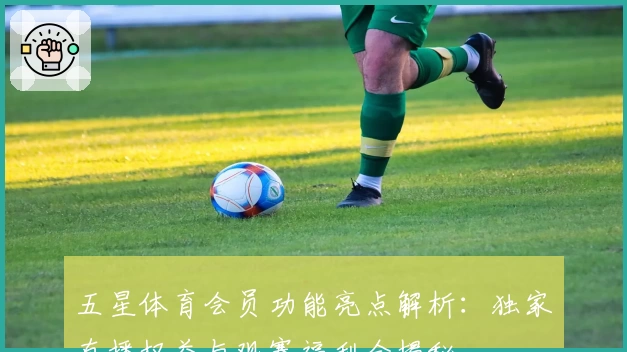 五星体育会员功能亮点解析:独家直播权益与观赛福利全揭秘