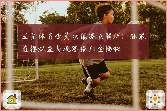 五星体育会员功能亮点解析:独家直播权益与观赛福利全揭秘