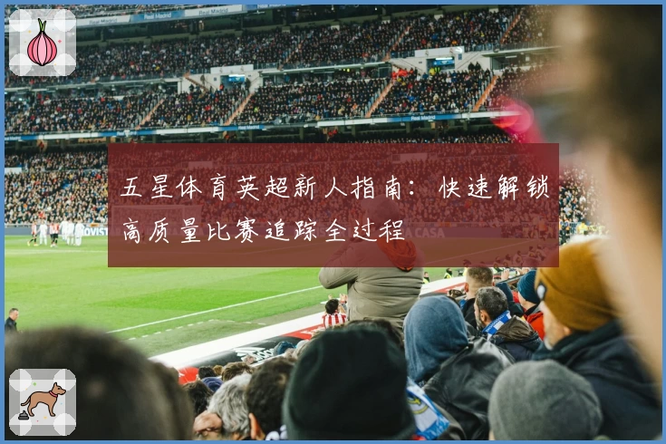 五星体育英超新人指南：快速解锁高质量比赛追踪全过程